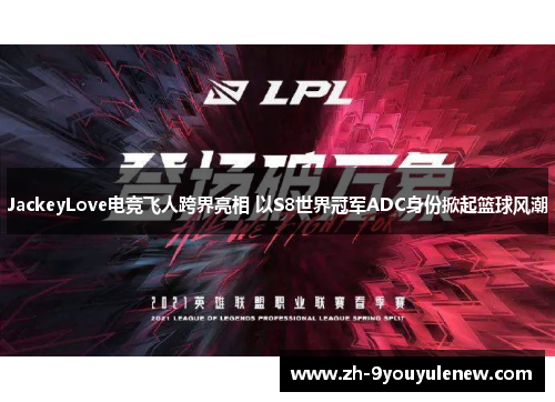 JackeyLove电竞飞人跨界亮相 以S8世界冠军ADC身份掀起篮球风潮 JackeyLove电竞飞人跨界亮相 以S8世界冠军ADC身份掀起篮球风潮