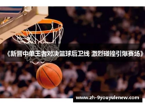 《新晋中单王者对决篮球后卫线 激烈碰撞引爆赛场》 《新晋中单王者对决篮球后卫线 激烈碰撞引爆赛场》